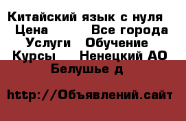Китайский язык с нуля. › Цена ­ 750 - Все города Услуги » Обучение. Курсы   . Ненецкий АО,Белушье д.